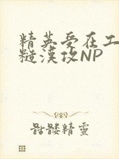精英受在工地被糙汉攻NP