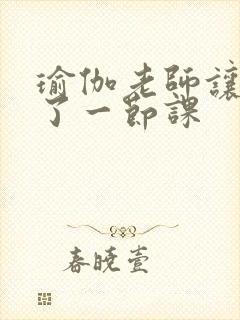 瑜伽老师让我C了一节课