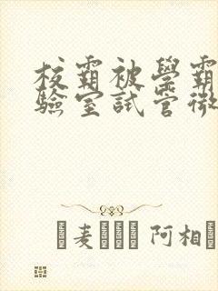 校霸被学霸压实验室试管微博