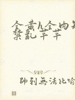 全黄h全肉短篇禁乱芊芊