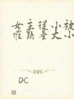 女主从小被秘药催熟养大小说