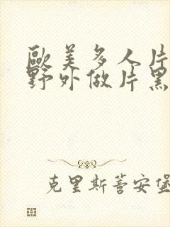 欧美多人片高潮野外做片黑人