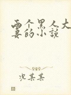 两个黑人大战娇妻的小说