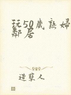 玩50岁熟妇女邻居