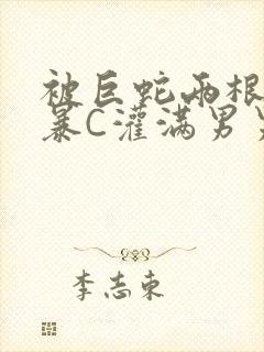 被巨蛇两根强制暴C灌满男男漫画