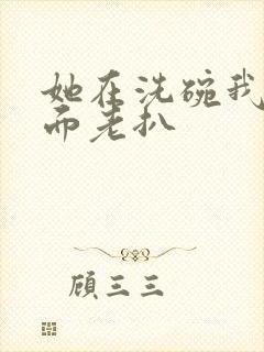 她在洗碗我在后面老扒