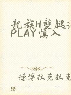 龙族H双腿涨灌PLAY慎入