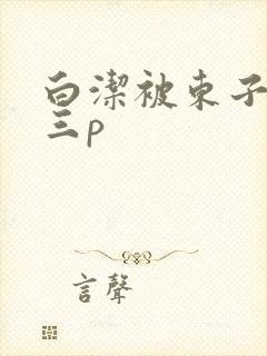 白洁被东子老二三p