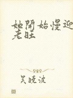 她开始慢迎迎合老旺