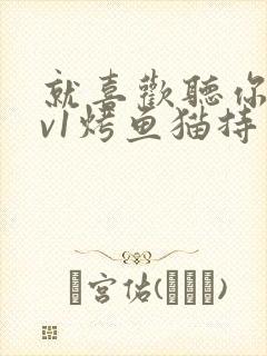 就喜欢听你叫1v1烤鱼猫持竿钓鱼