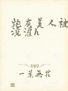 炮灰美人被男配浇灌h