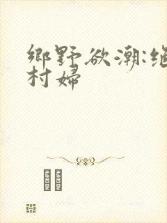 乡野欲潮:绝色村妇