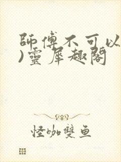 师傅不可以(限)灵犀趣阁