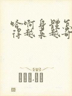 哈啊身体怎么变得越来越奇怪了