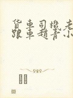 货车司机老周和跟车赵青小明