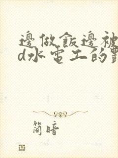 边做饭边被躁bd水电工的艳遇