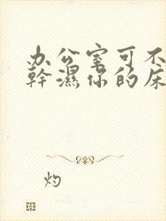 办公室可不可以干湿你的床垫