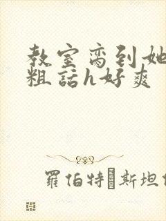 教室脔到她哭h粗话h好爽