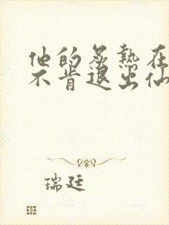 他的炙热在我那不肯退出仙侠