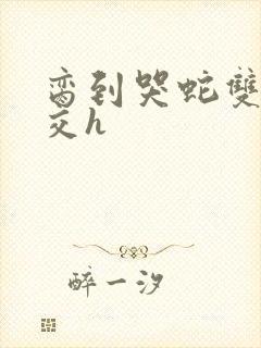 脔到哭蛇双根宫交h