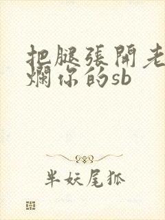 把腿张开老子臊烂你的sb
