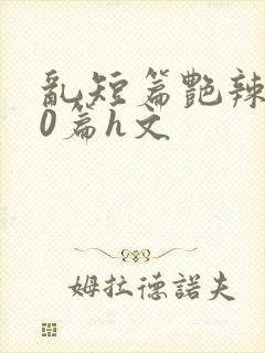 乱短篇艳辣500篇h文