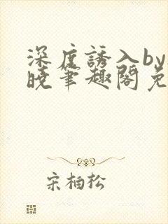 深度诱入by欲晓笔趣阁免费阅读小说