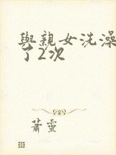 与亲女洗澡时伦了2次