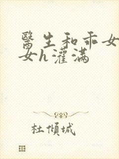 医生和乖女h攵女h灌满