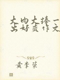 大肉大捧一进一出好爽作文