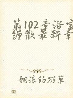 第102章浴室缠欢最新章节更新时间