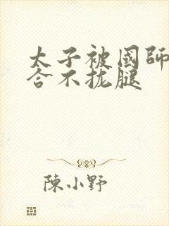 太子被国师c到合不拢腿