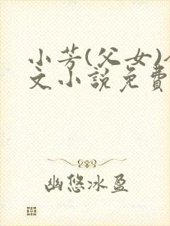 小芳(父女)全文小说免费阅读