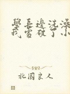 学长边洗澡边把我处破了小说