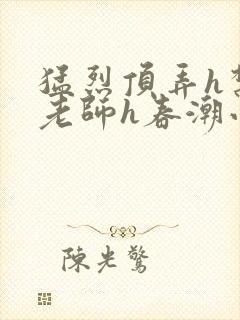 猛烈顶弄h禁欲老师h春潮小说