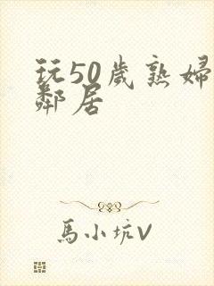 玩50岁熟妇女邻居