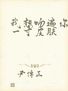 我想吻遍你的每一寸皮肤