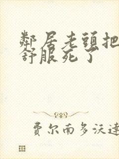 邻居老头把我弄舒服死了