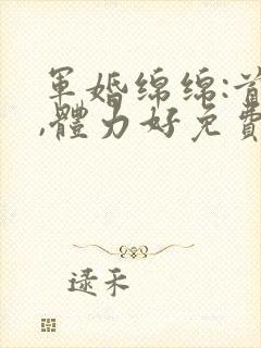 军婚绵绵:首长,体力好免费阅读