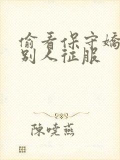 偷看保守娇妻被别人征服