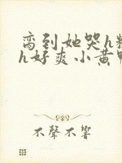 脔到她哭h粗话h好爽小黄鸭