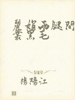 丽娟两腿间一大丛黑毛