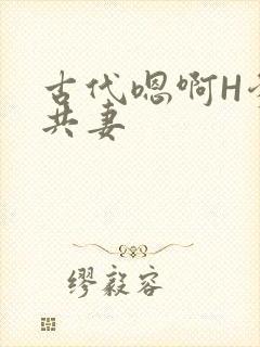 古代嗯啊H爹爹共妻
