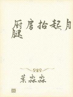厨房抬起月月的腿