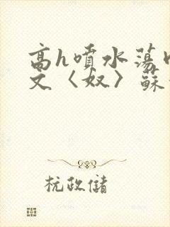 高h喷水荡肉欲文〈奴〉苏妖精