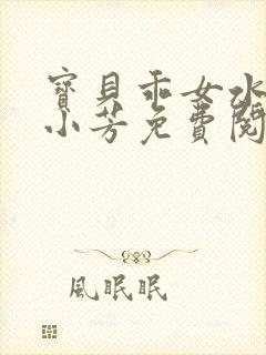 宝贝乖女水真多小芳免费阅读封面