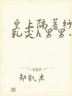 皇上隔着纱衣含乳尖h男男小说