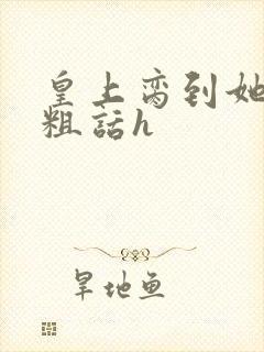 皇上脔到她哭h粗话h