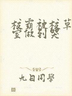 校霸被校草在教室做到哭