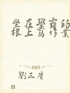 坐在学霸的大紫根上写作业